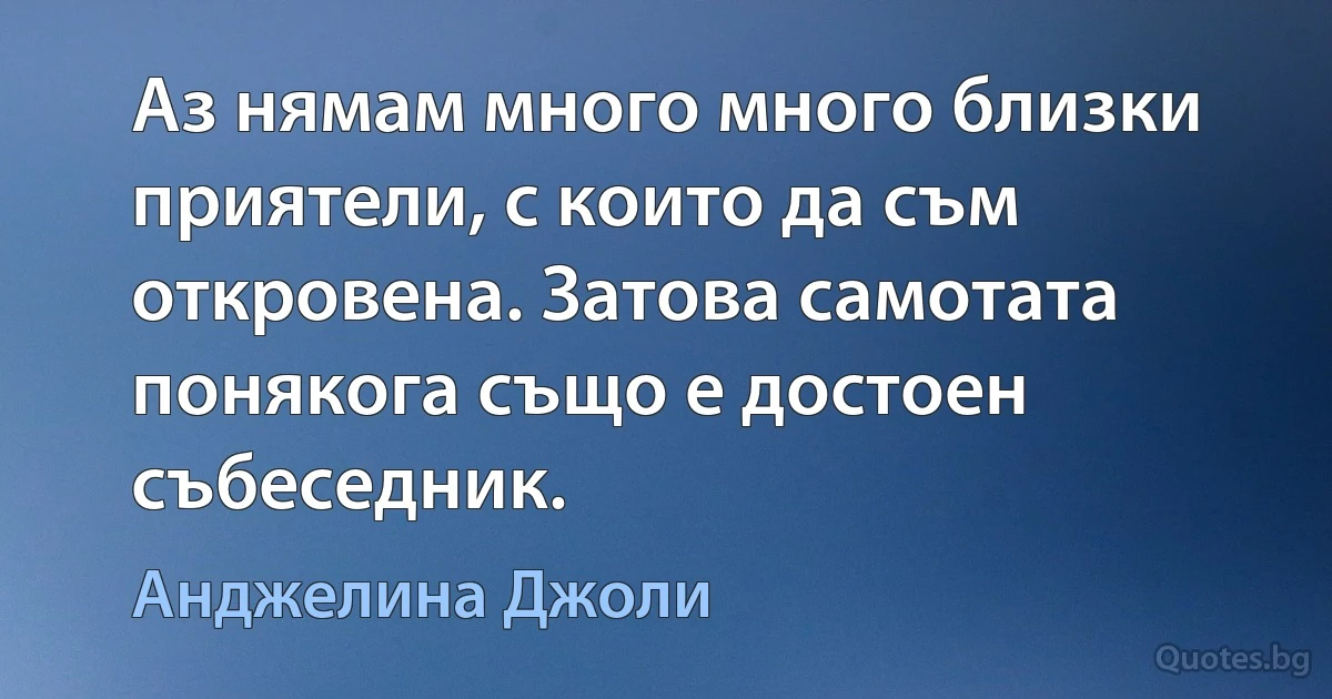 Аз нямам много много близки приятели, с които да съм откровена. Затова самотата понякога също е достоен събеседник. (Анджелина Джоли)