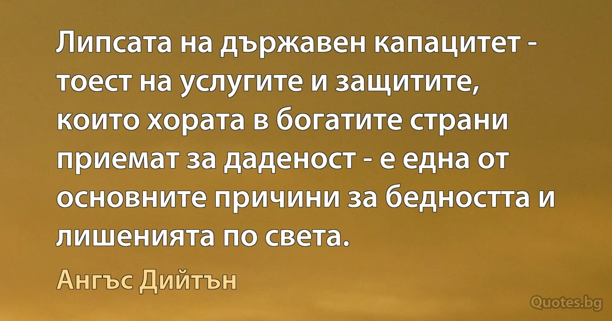 Липсата на държавен капацитет - тоест на услугите и защитите, които хората в богатите страни приемат за даденост - е една от основните причини за бедността и лишенията по света. (Ангъс Дийтън)