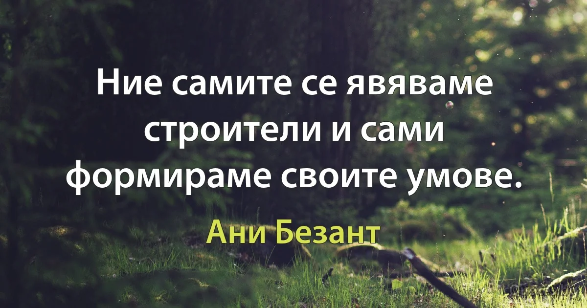 Ние самите се явяваме строители и сами формираме своите умове. (Ани Безант)