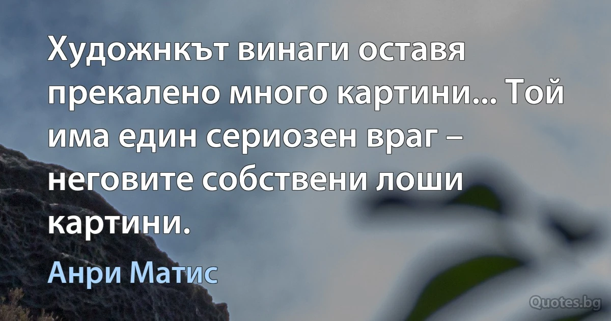 Художнкът винаги оставя прекалено много картини... Той има един сериозен враг – неговите собствени лоши картини. (Анри Матис)