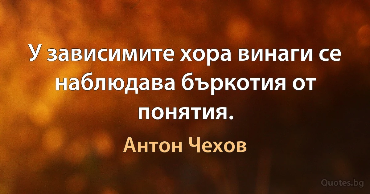 У зависимите хора винаги се наблюдава бъркотия от понятия. (Антон Чехов)