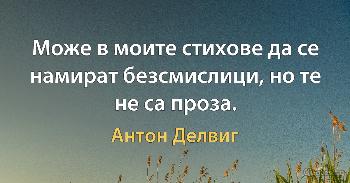 Може в моите стихове да се намират безсмислици, но те не са проза. (Антон Делвиг)