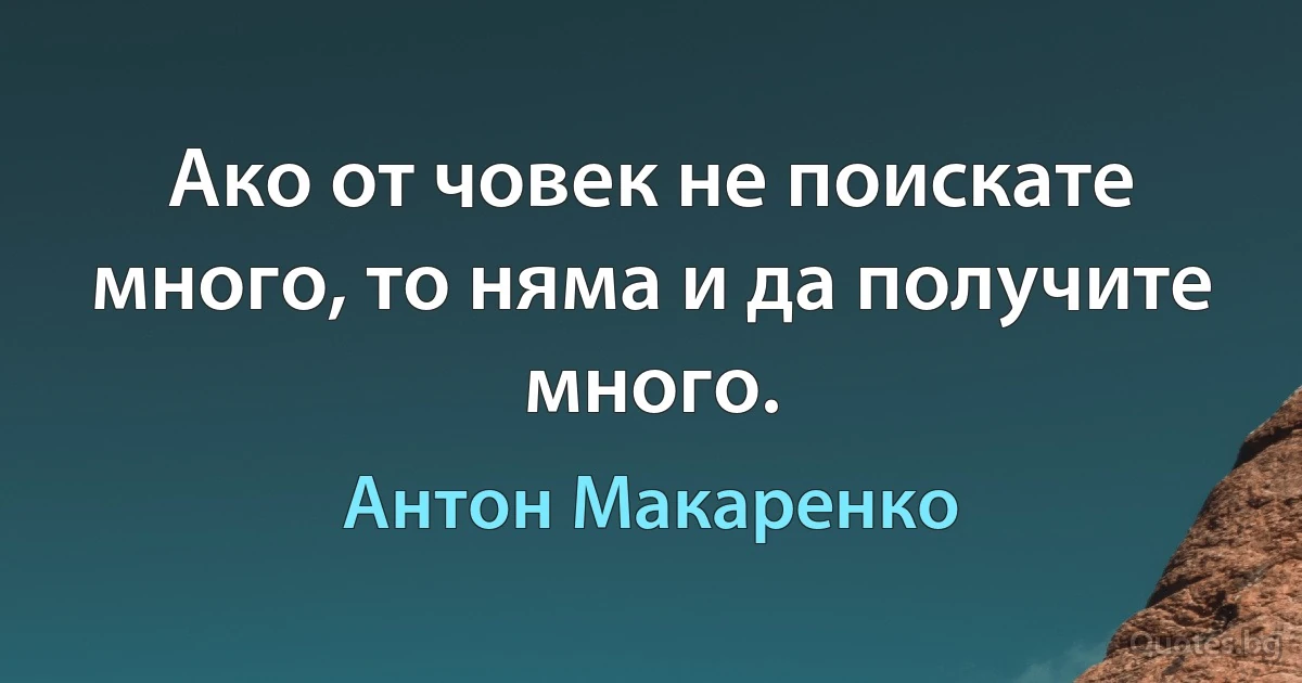 Ако от човек не поискате много, то няма и да получите много. (Антон Макаренко)