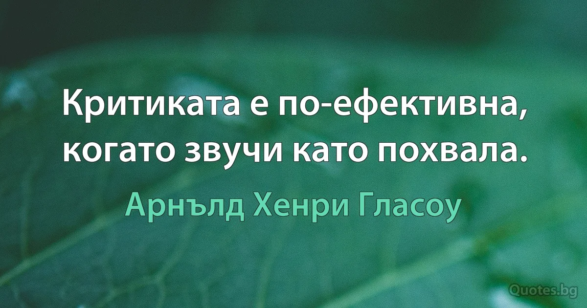 Критиката е по-ефективна, когато звучи като похвала. (Арнълд Хенри Гласоу)