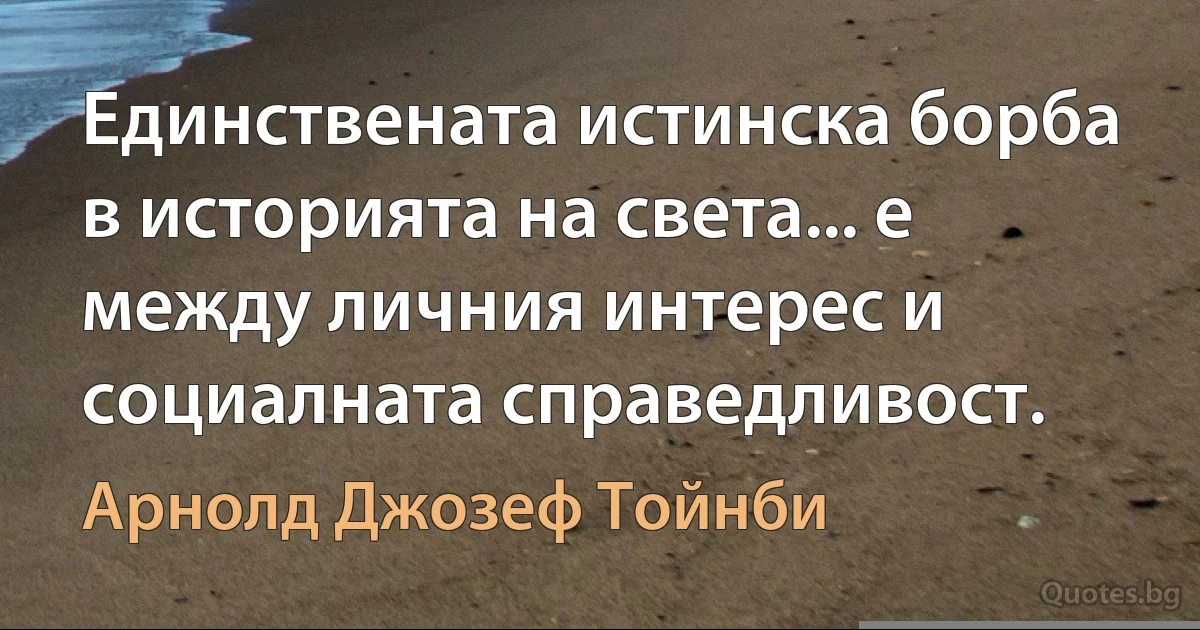 Единствената истинска борба в историята на света... е между личния интерес и социалната справедливост. (Арнолд Джозеф Тойнби)