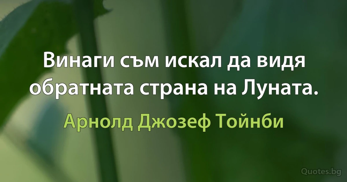 Винаги съм искал да видя обратната страна на Луната. (Арнолд Джозеф Тойнби)