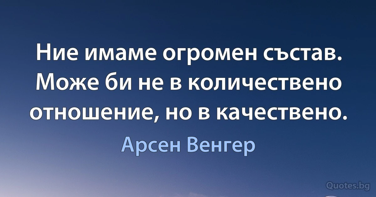 Ние имаме огромен състав. Може би не в количествено отношение, но в качествено. (Арсен Венгер)