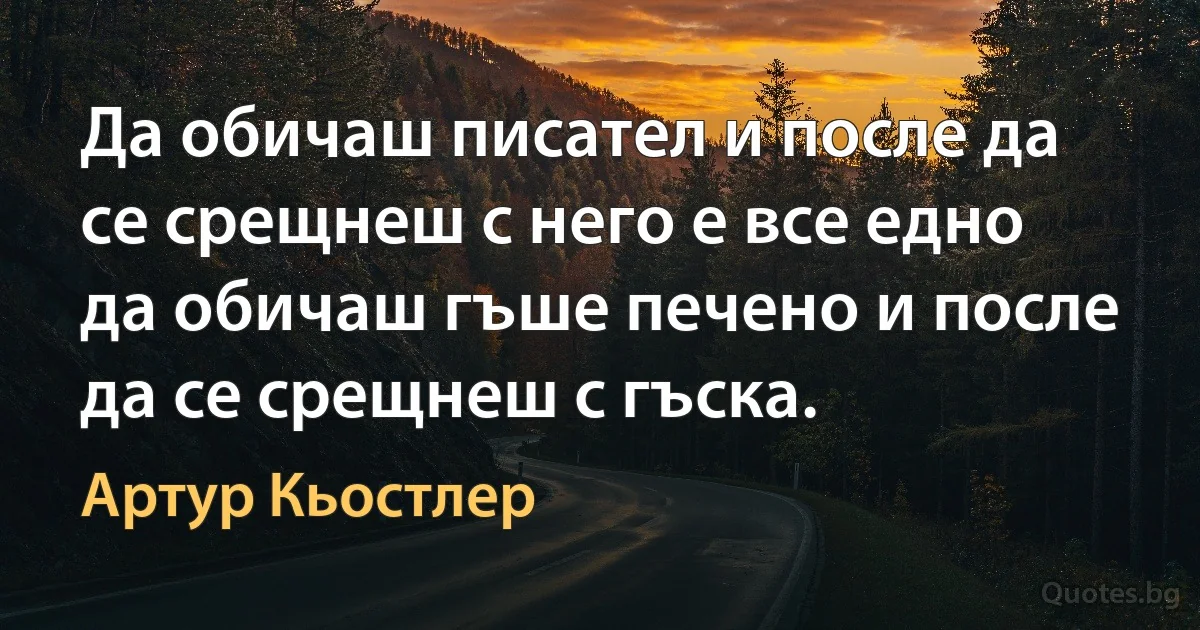 Да обичаш писател и после да се срещнеш с него е все едно да обичаш гъше печено и после да се срещнеш с гъска. (Артур Кьостлер)