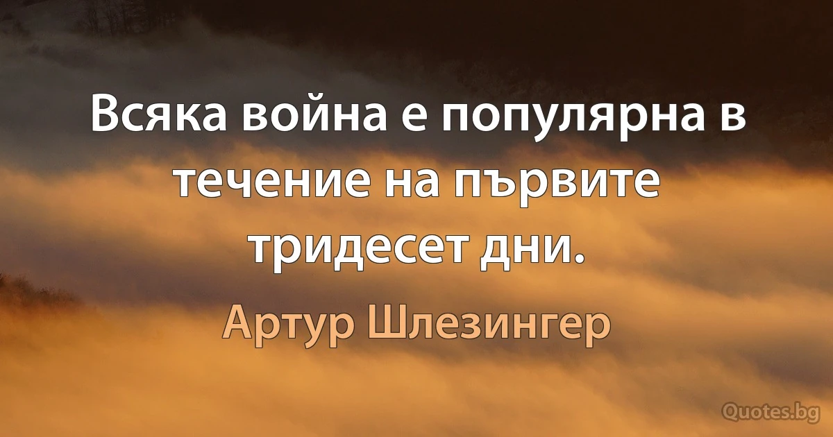 Всяка война е популярна в течение на първите тридесет дни. (Артур Шлезингер)