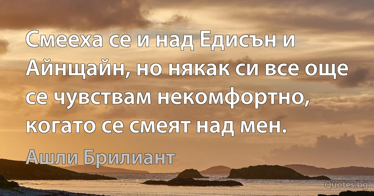 Смееха се и над Едисън и Айнщайн, но някак си все още се чувствам некомфортно, когато се смеят над мен. (Ашли Брилиант)