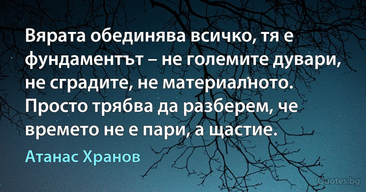 Вярата обединява всичко, тя е фундаментът – не големите дувари, не сградите, не материалното. Просто трябва да разберем, че времето не е пари, а щастие. (Атанас Хранов)