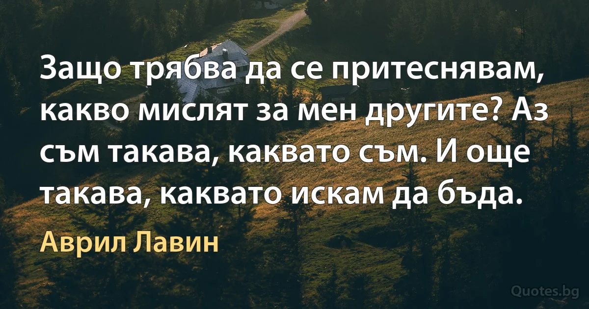 Защо трябва да се притеснявам, какво мислят за мен другите? Аз съм такава, каквато съм. И още такава, каквато искам да бъда. (Аврил Лавин)