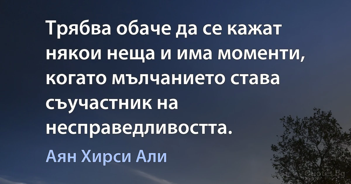 Трябва обаче да се кажат някои неща и има моменти, когато мълчанието става съучастник на несправедливостта. (Аян Хирси Али)