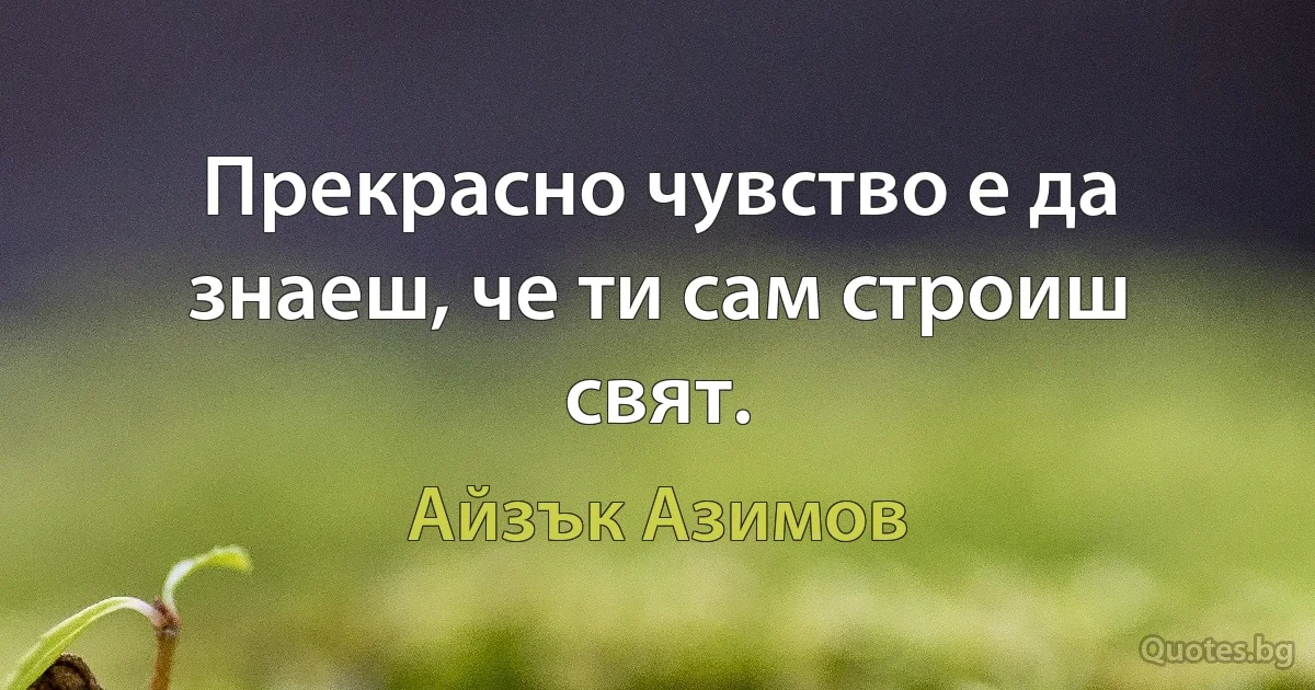 Прекрасно чувство е да знаеш, че ти сам строиш свят. (Айзък Азимов)