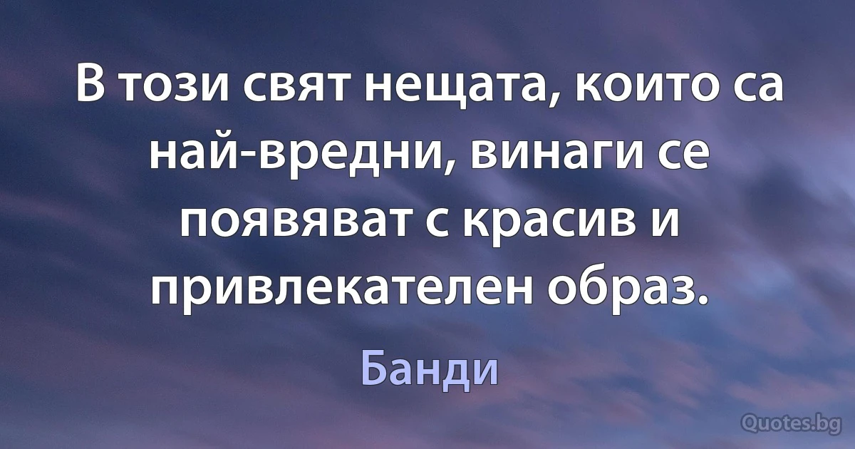 В този свят нещата, които са най-вредни, винаги се появяват с красив и привлекателен образ. (Банди)