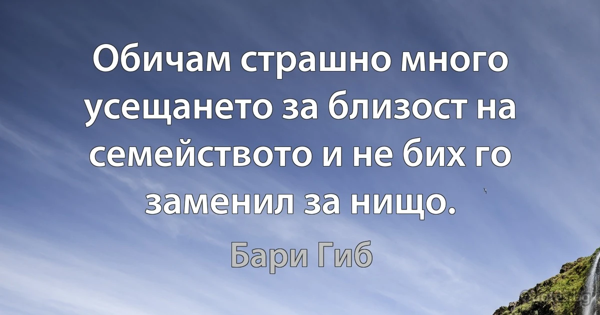 Обичам страшно много усещането за близост на семейството и не бих го заменил за нищо. (Бари Гиб)