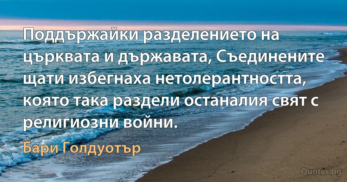 Поддържайки разделението на църквата и държавата, Съединените щати избегнаха нетолерантността, която така раздели останалия свят с религиозни войни. (Бари Голдуотър)