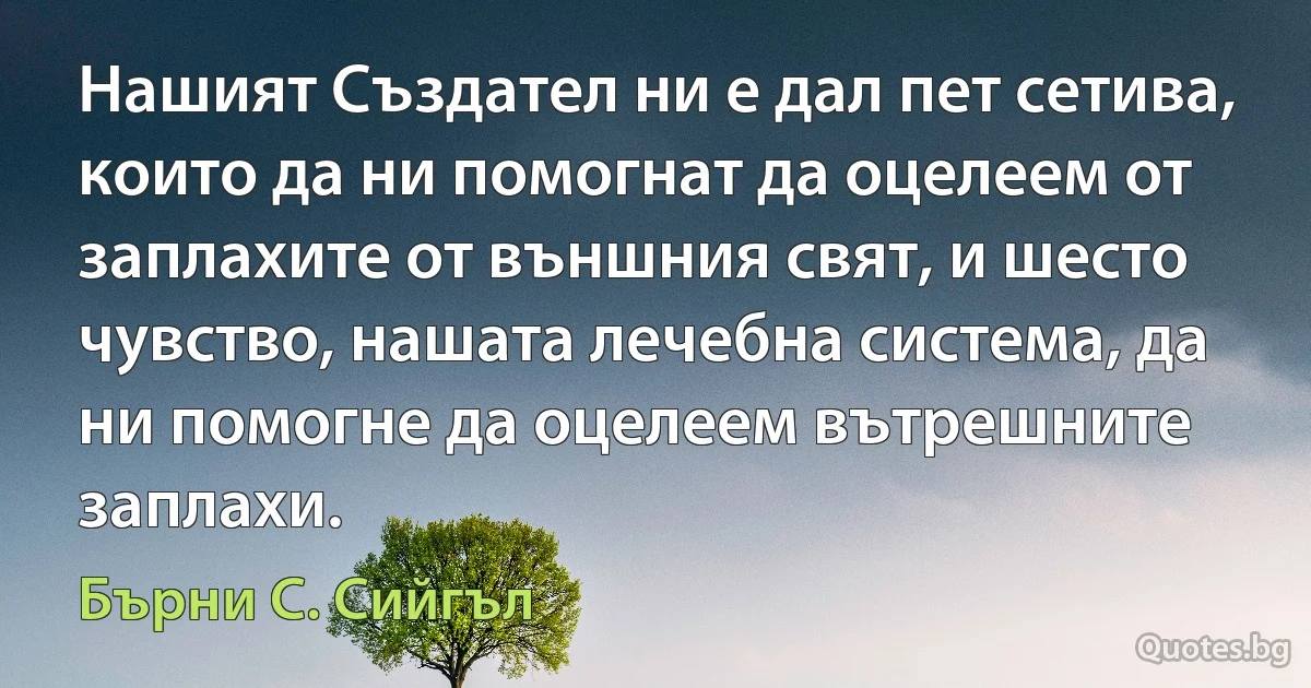 Нашият Създател ни е дал пет сетива, които да ни помогнат да оцелеем от заплахите от външния свят, и шесто чувство, нашата лечебна система, да ни помогне да оцелеем вътрешните заплахи. (Бърни С. Сийгъл)