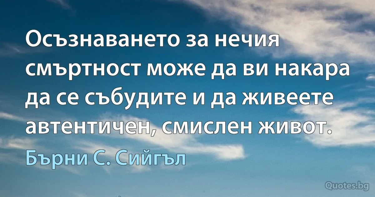 Осъзнаването за нечия смъртност може да ви накара да се събудите и да живеете автентичен, смислен живот. (Бърни С. Сийгъл)