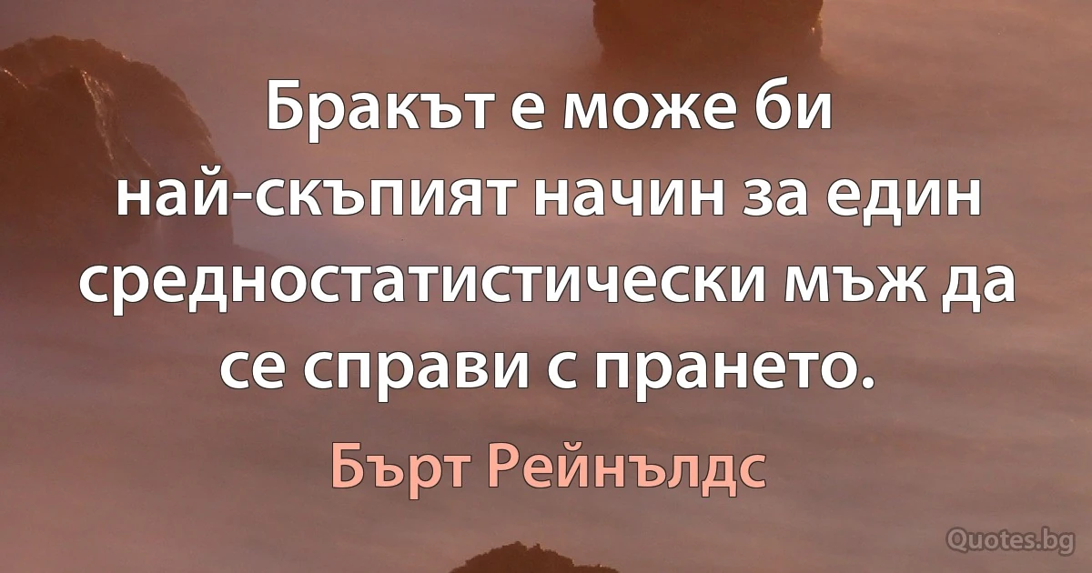 Бракът е може би най-скъпият начин за един средностатистически мъж да се справи с прането. (Бърт Рейнълдс)