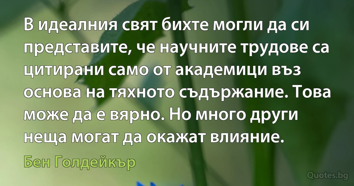 В идеалния свят бихте могли да си представите, че научните трудове са цитирани само от академици въз основа на тяхното съдържание. Това може да е вярно. Но много други неща могат да окажат влияние. (Бен Голдейкър)