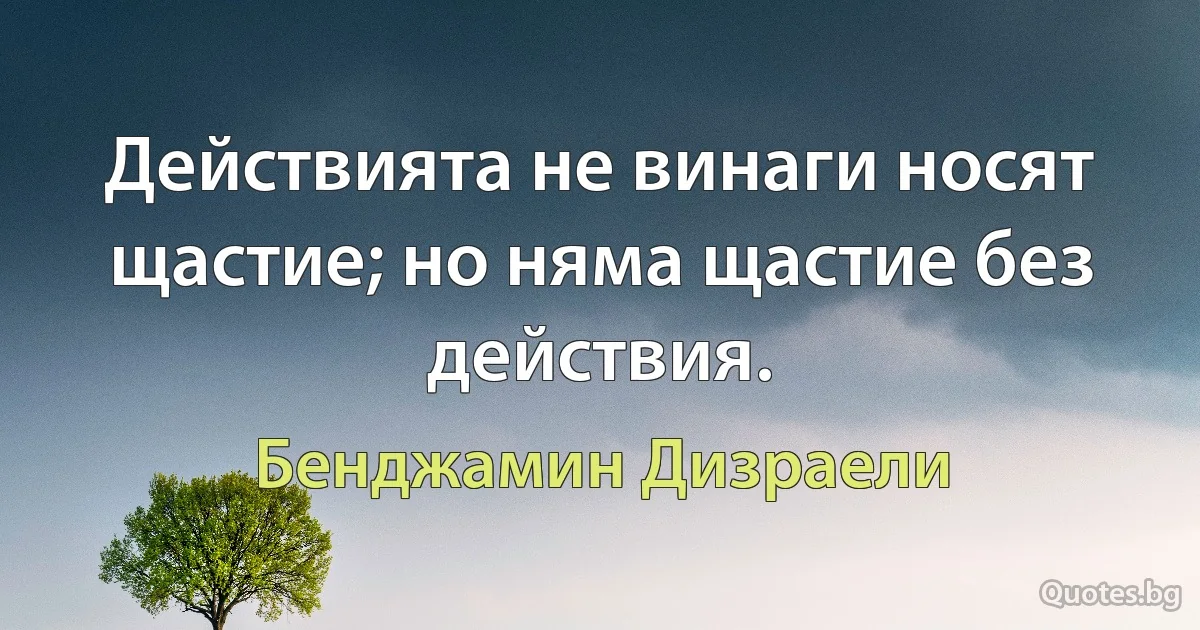 Действията не винаги носят щастие; но няма щастие без действия. (Бенджамин Дизраели)