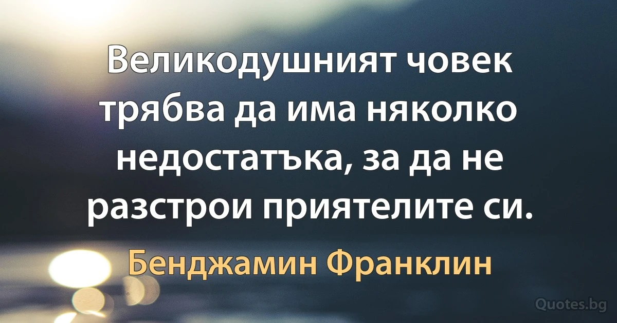 Великодушният човек трябва да има няколко недостатъка, за да не разстрои приятелите си. (Бенджамин Франклин)