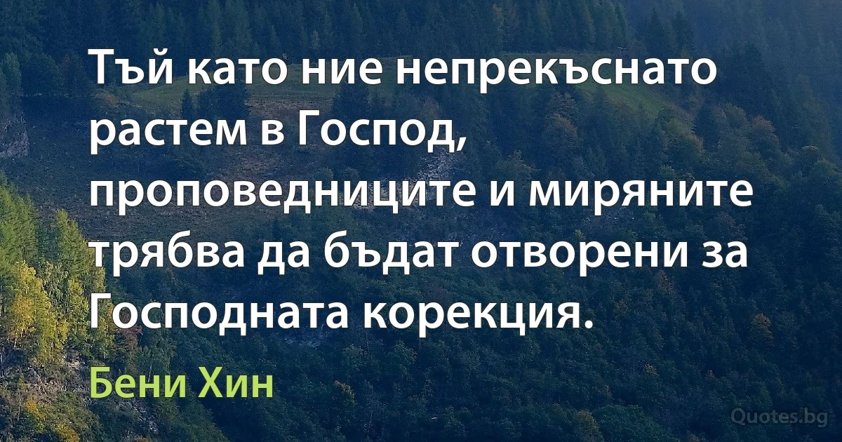 Тъй като ние непрекъснато растем в Господ, проповедниците и миряните трябва да бъдат отворени за Господната корекция. (Бени Хин)