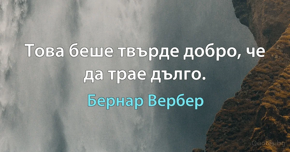 Това беше твърде добро, че да трае дълго. (Бернар Вербер)