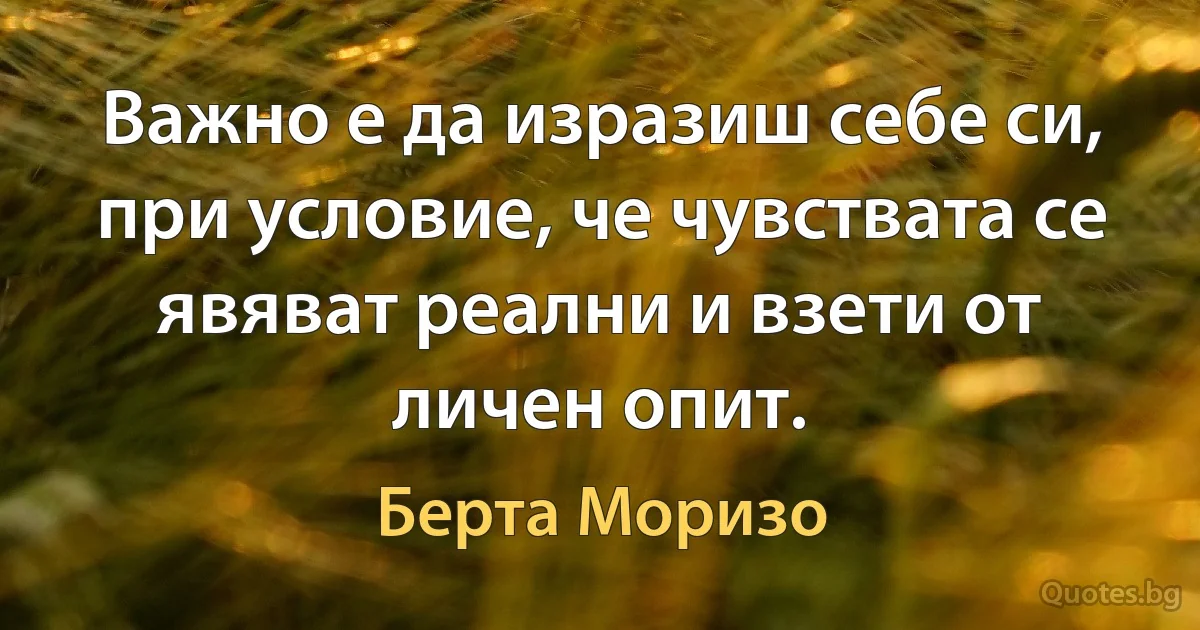 Важно е да изразиш себе си, при условие, че чувствата се явяват реални и взети от личен опит. (Берта Моризо)