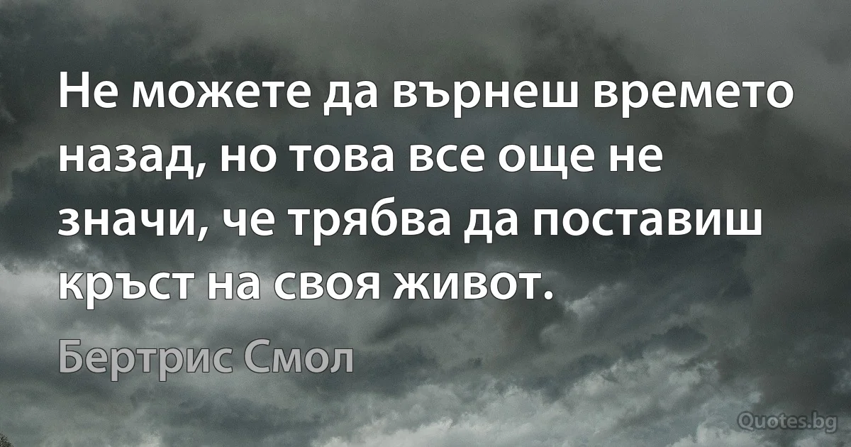 Не можете да върнеш времето назад, но това все още не значи, че трябва да поставиш кръст на своя живот. (Бертрис Смол)