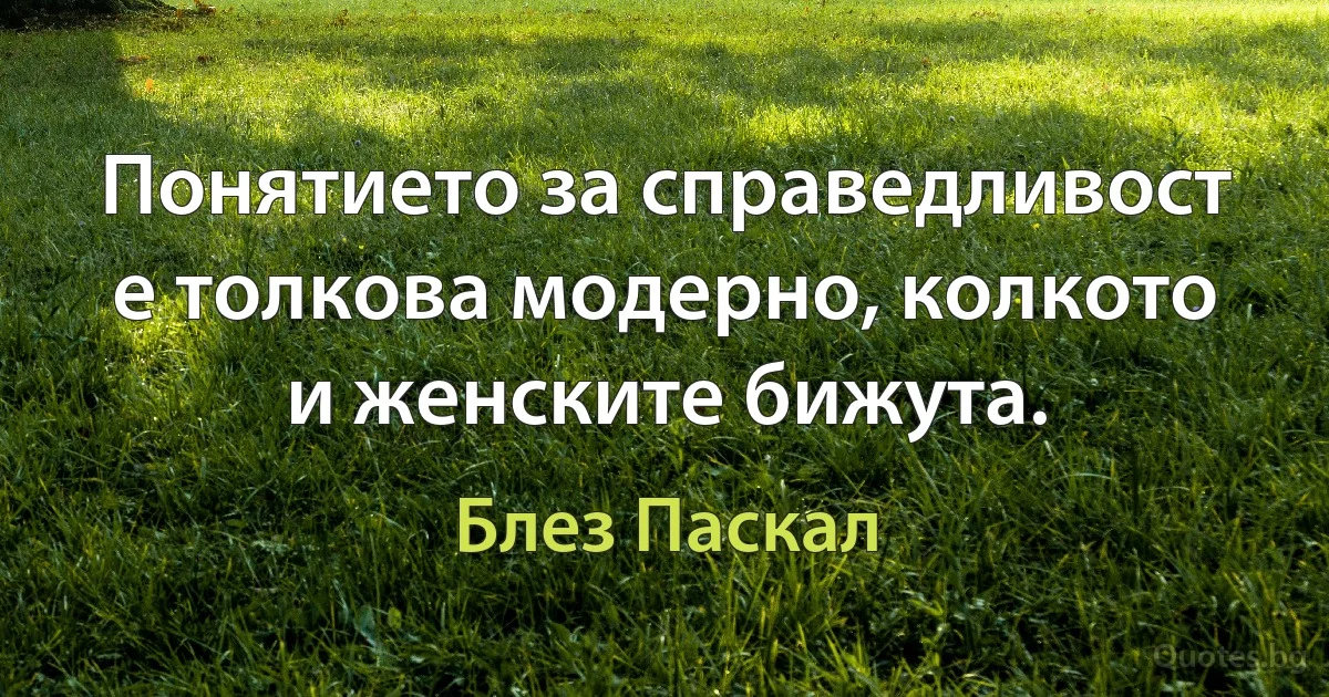 Понятието за справедливост е толкова модерно, колкото и женските бижута. (Блез Паскал)