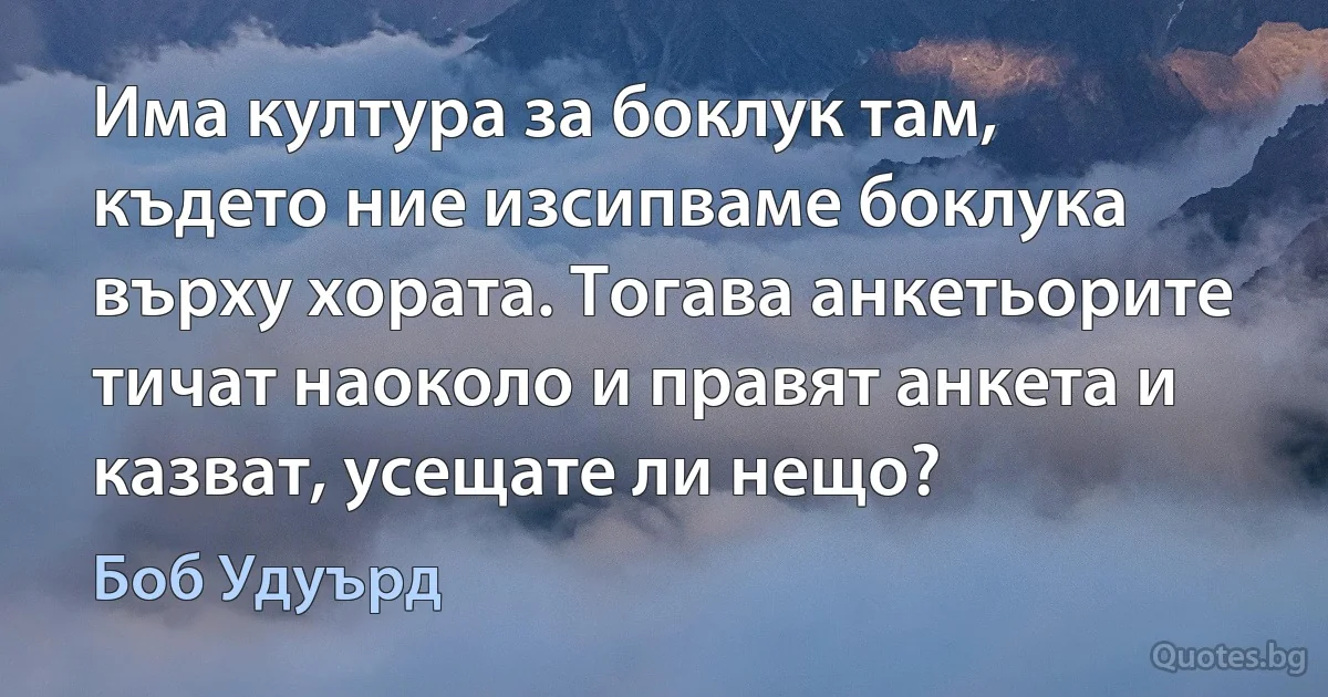 Има култура за боклук там, където ние изсипваме боклука върху хората. Тогава анкетьорите тичат наоколо и правят анкета и казват, усещате ли нещо? (Боб Удуърд)