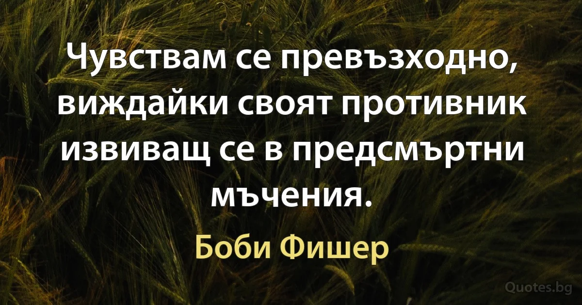 Чувствам се превъзходно, виждайки своят противник извиващ се в предсмъртни мъчения. (Боби Фишер)