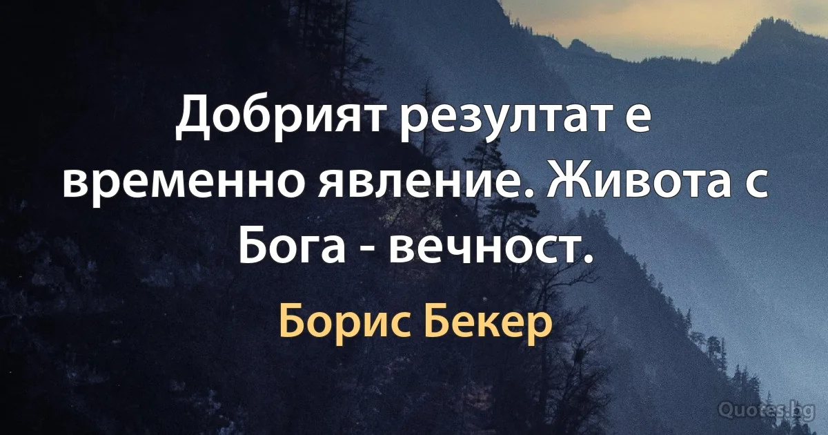 Добрият резултат е временно явление. Живота с Бога - вечност. (Борис Бекер)