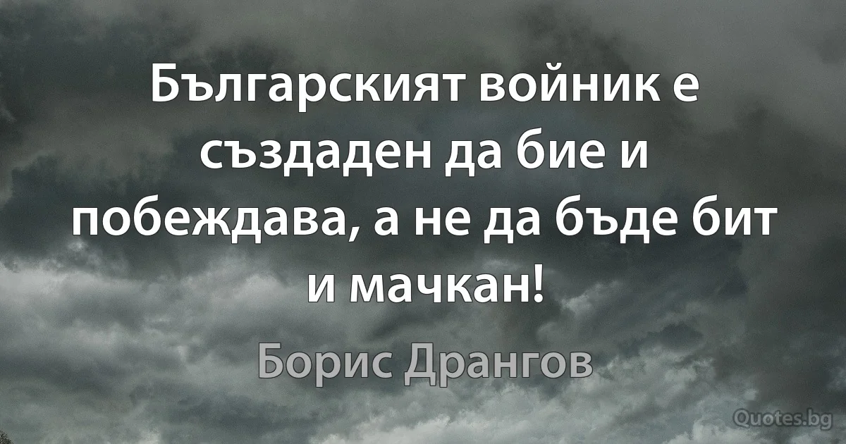 Българският войник е създаден да бие и побеждава, а не да бъде бит и мачкан! (Борис Дрангов)