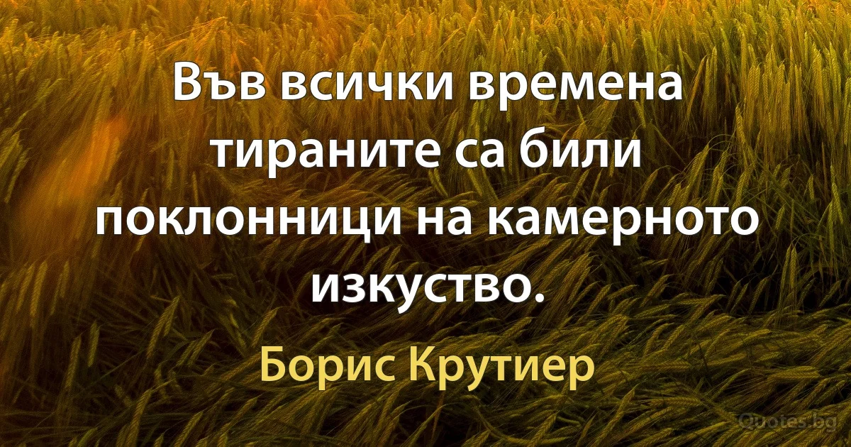 Във всички времена тираните са били поклонници на камерното изкуство. (Борис Крутиер)