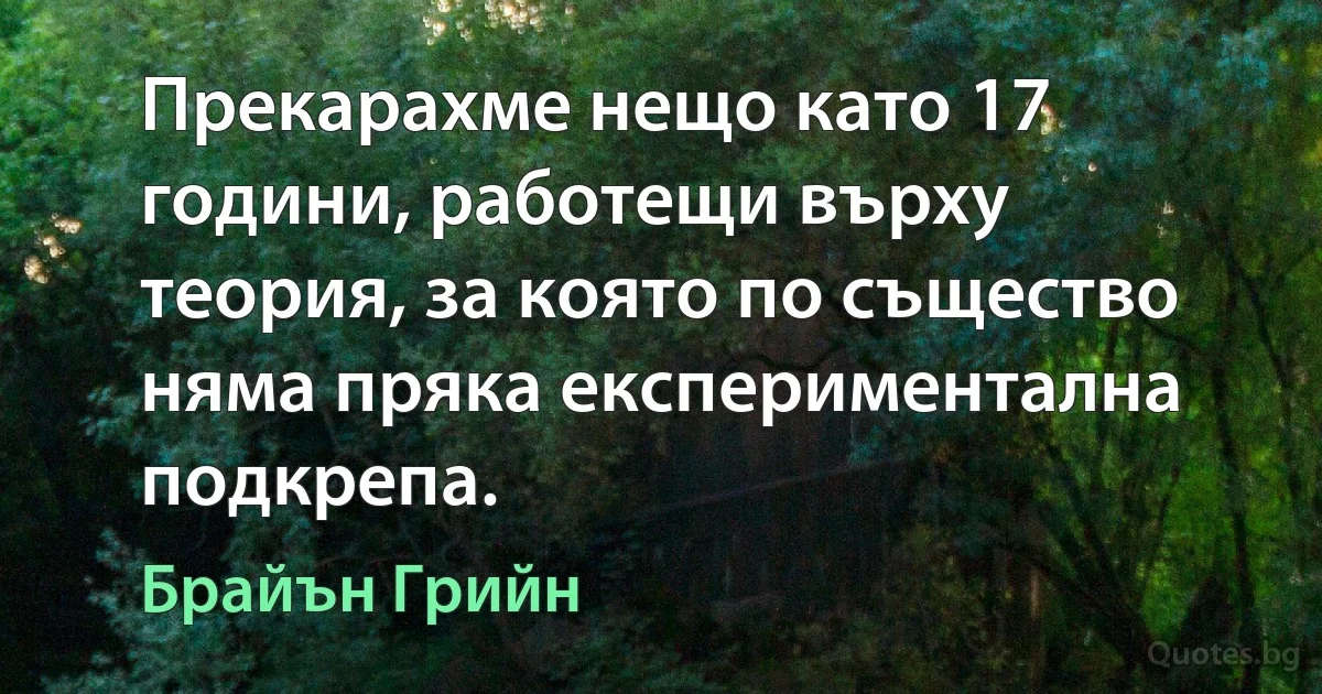 Прекарахме нещо като 17 години, работещи върху теория, за която по същество няма пряка експериментална подкрепа. (Брайън Грийн)