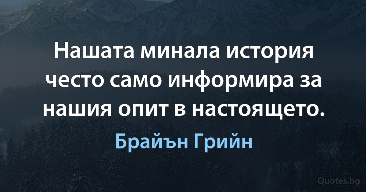 Нашата минала история често само информира за нашия опит в настоящето. (Брайън Грийн)