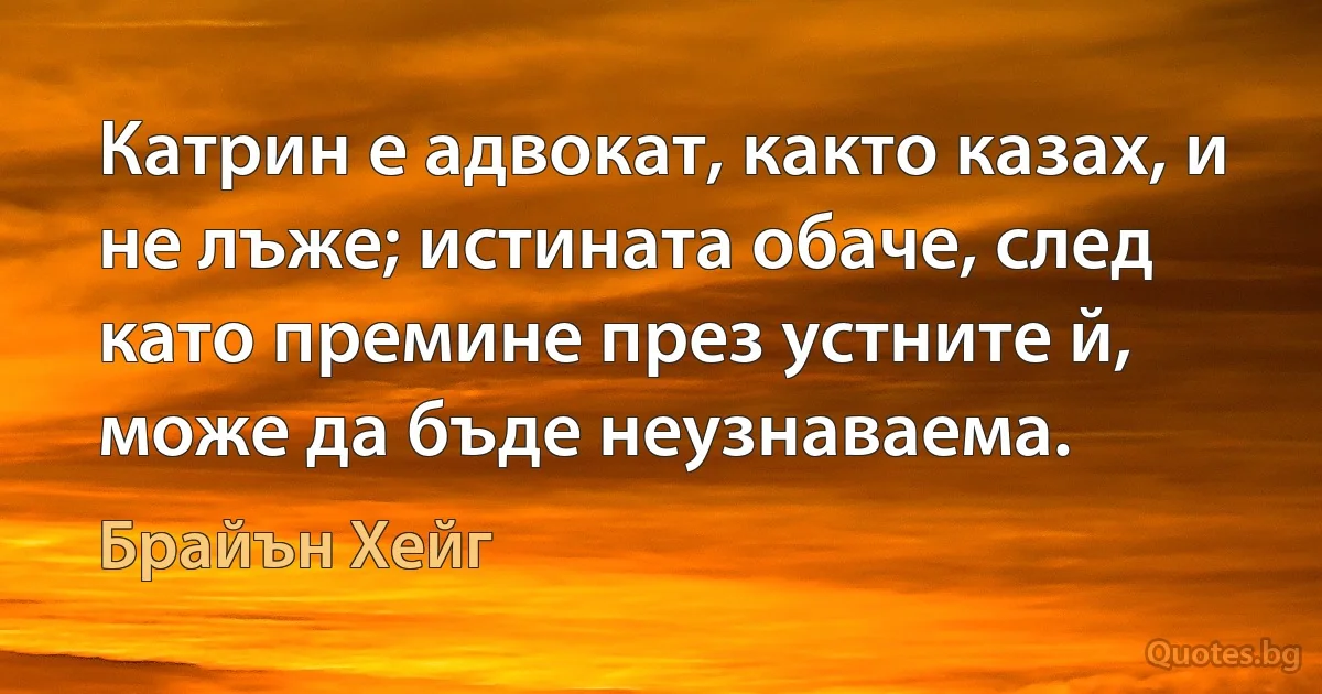 Катрин е адвокат, както казах, и не лъже; истината обаче, след като премине през устните й, може да бъде неузнаваема. (Брайън Хейг)