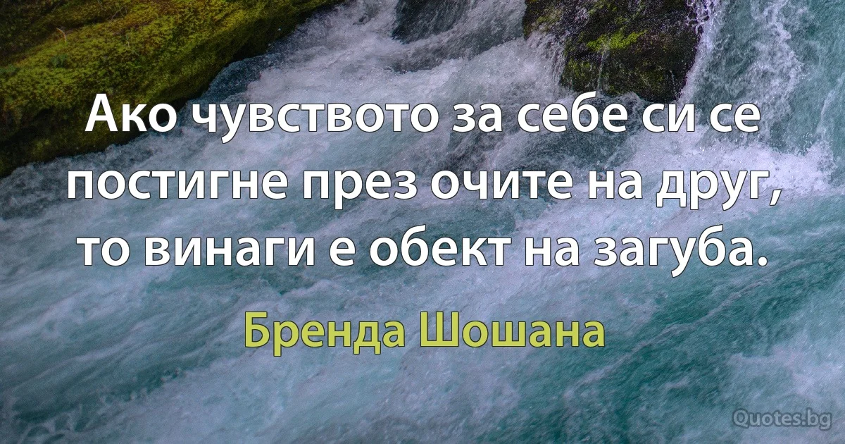 Ако чувството за себе си се постигне през очите на друг, то винаги е обект на загуба. (Бренда Шошана)