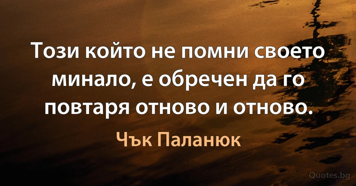 Този който не помни своето минало, е обречен да го повтаря отново и отново. (Чък Паланюк)