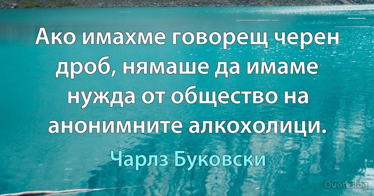 Ако имахме говорещ черен дроб, нямаше да имаме нужда от общество на анонимните алкохолици. (Чарлз Буковски)