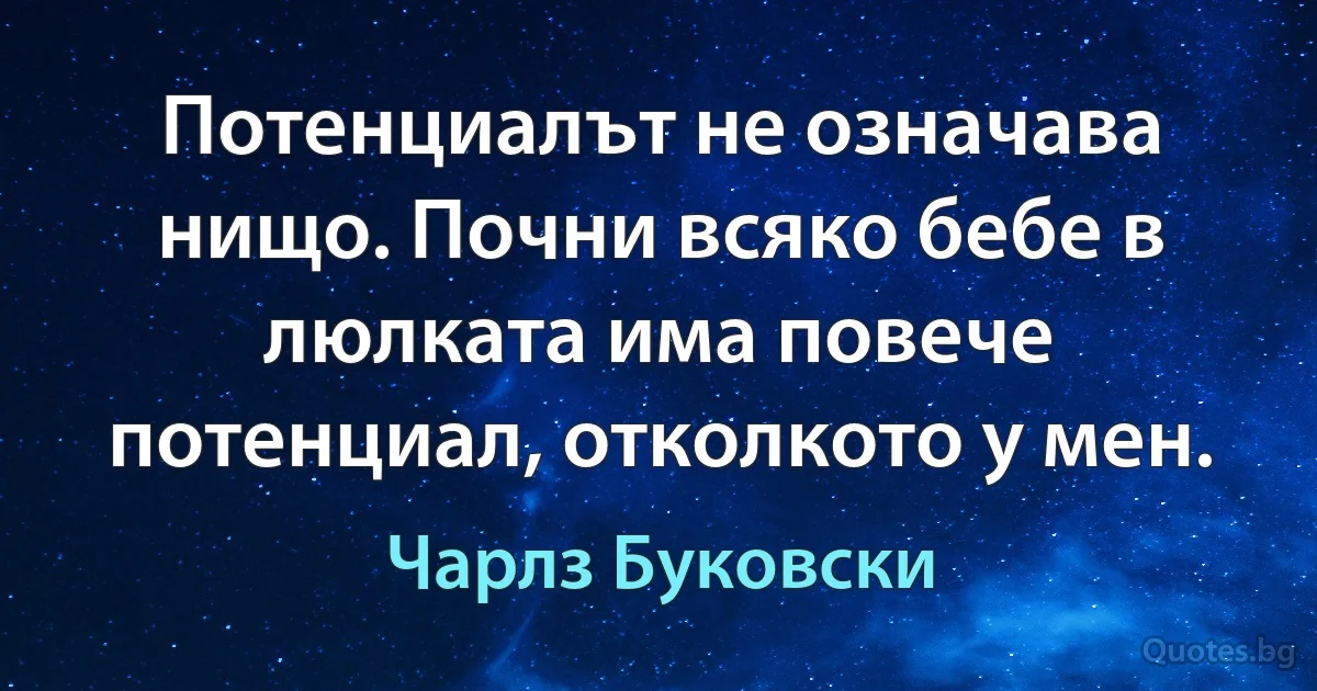 Потенциалът не означава нищо. Почни всяко бебе в люлката има повече потенциал, отколкото у мен. (Чарлз Буковски)