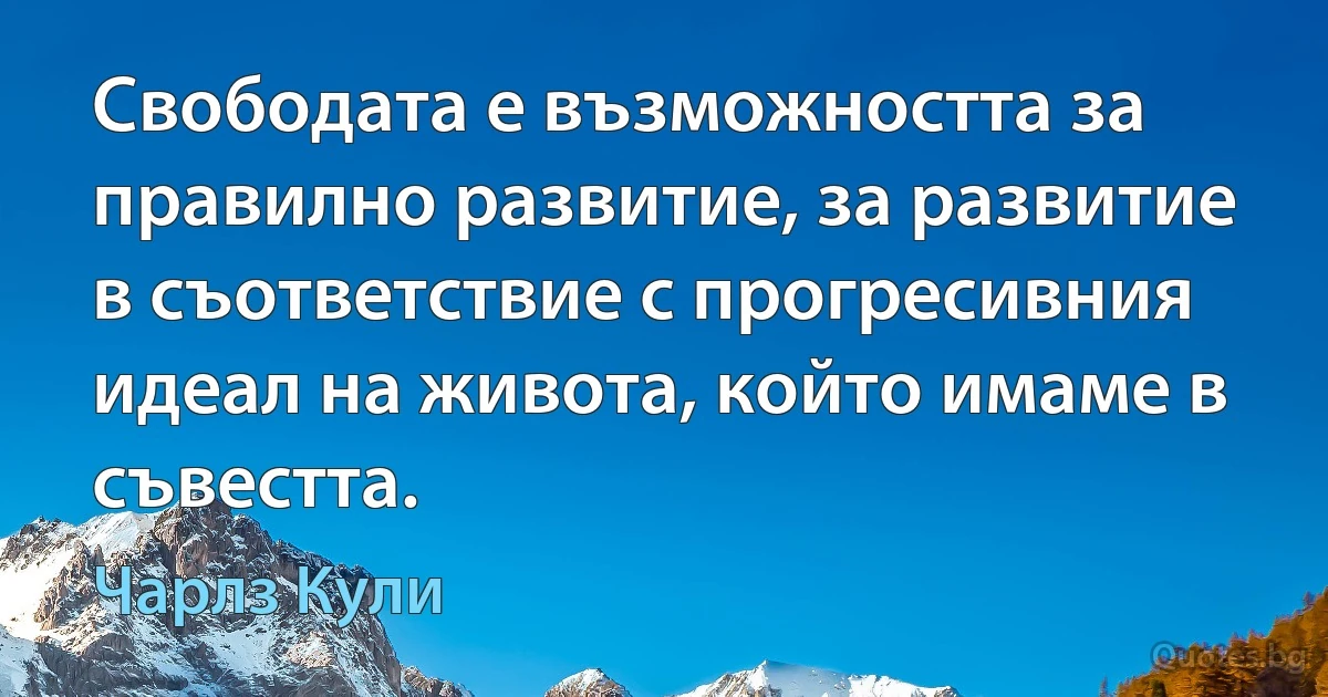 Свободата е възможността за правилно развитие, за развитие в съответствие с прогресивния идеал на живота, който имаме в съвестта. (Чарлз Кули)