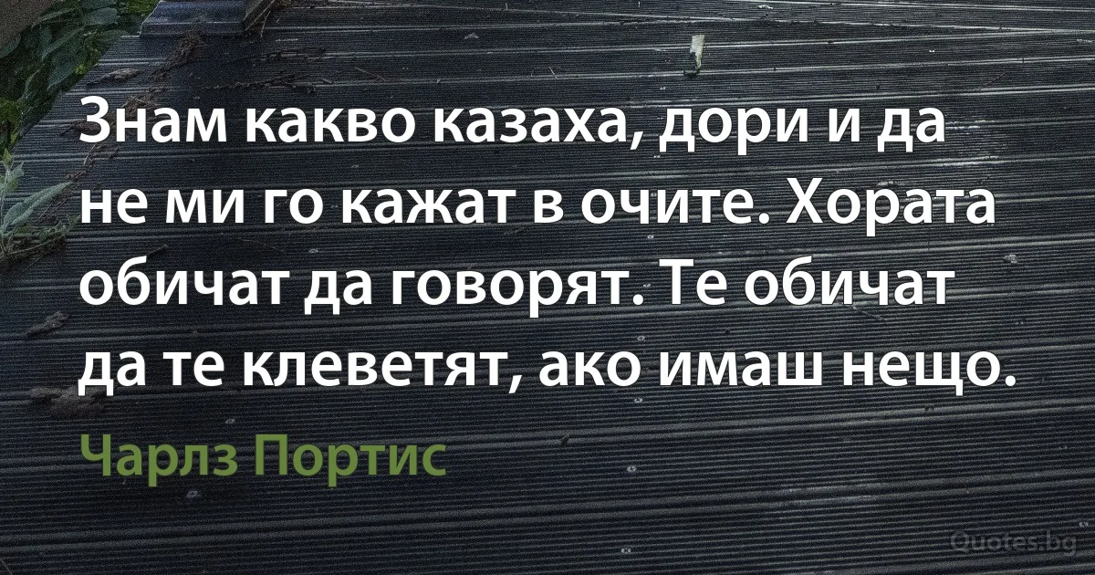 Знам какво казаха, дори и да не ми го кажат в очите. Хората обичат да говорят. Те обичат да те клеветят, ако имаш нещо. (Чарлз Портис)