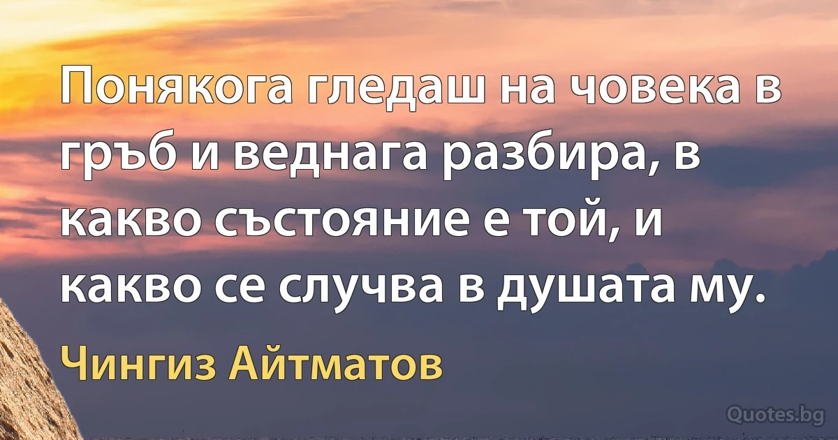 Понякога гледаш на човека в гръб и веднага разбира, в какво състояние е той, и какво се случва в душата му. (Чингиз Айтматов)