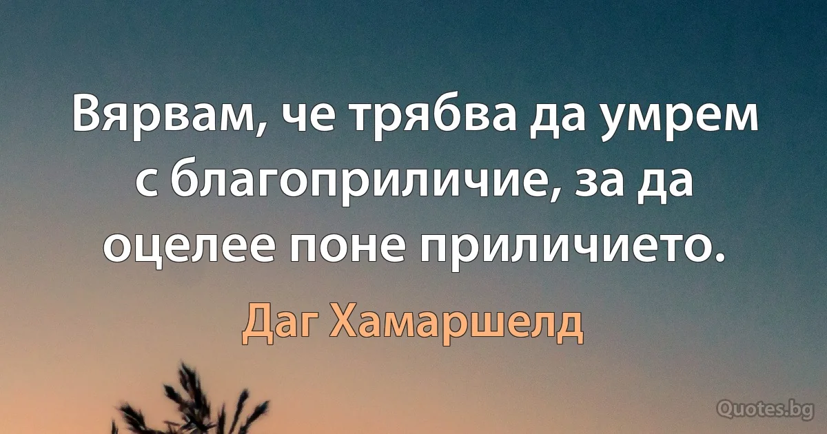 Вярвам, че трябва да умрем с благоприличие, за да оцелее поне приличието. (Даг Хамаршелд)