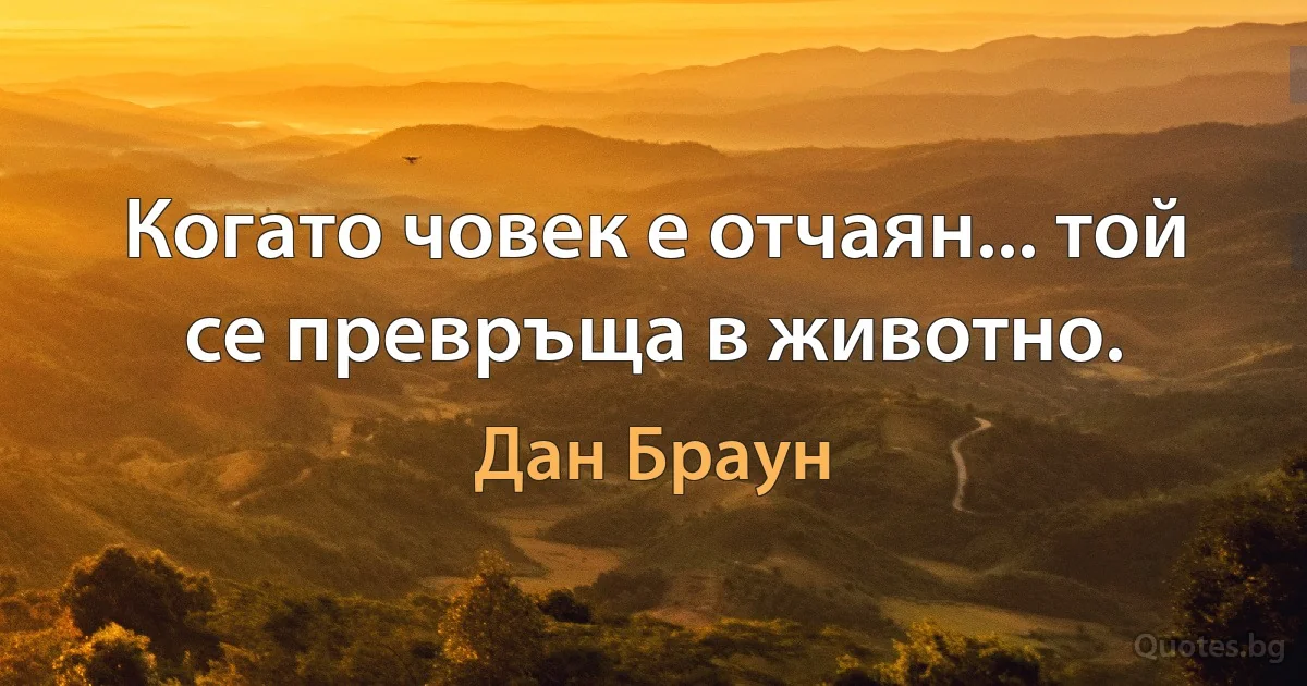 Когато човек е отчаян... той се превръща в животно. (Дан Браун)