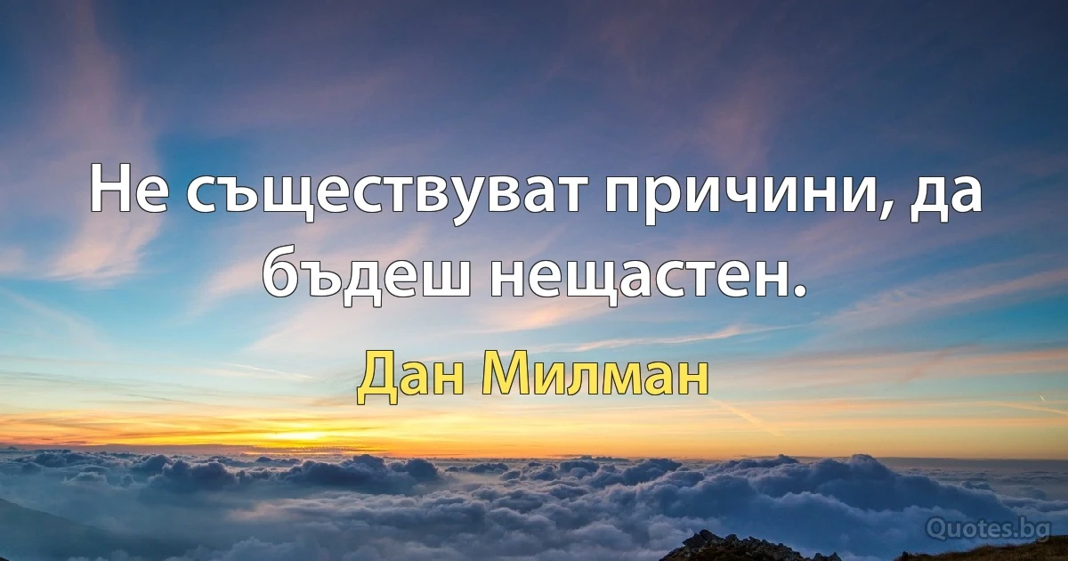 Не съществуват причини, да бъдеш нещастен. (Дан Милман)